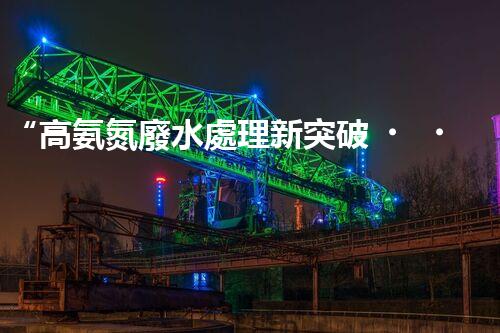 “高氨氮廢水處理新突破，綠色環(huán)保技術(shù)助力高效凈化”